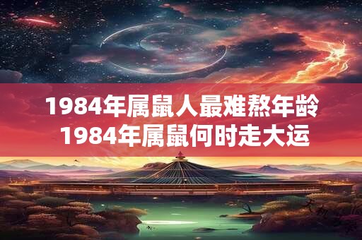 1984年属鼠人最难熬年龄 1984年属鼠何时走大运