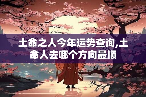 详细阅读:土命之人今年运势查询,土命人去哪个方向最顺 土命之人今年运势查询,土命人去哪个方向最顺