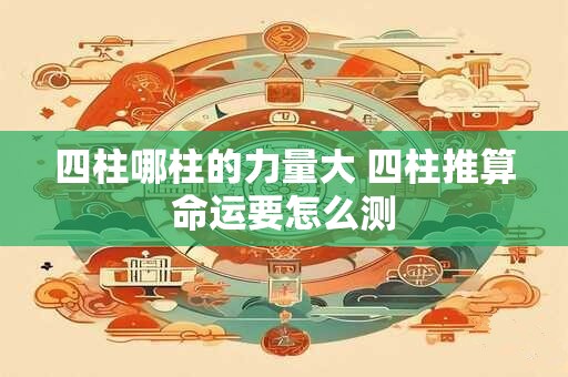 四柱哪柱的力量大 四柱推算命运要怎么测