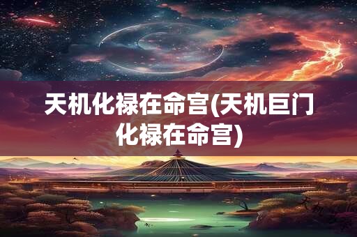 详细阅读:天机化禄在命宫(天机巨门化禄在命宫) 天机化禄在命宫(天机巨门化禄在命宫)