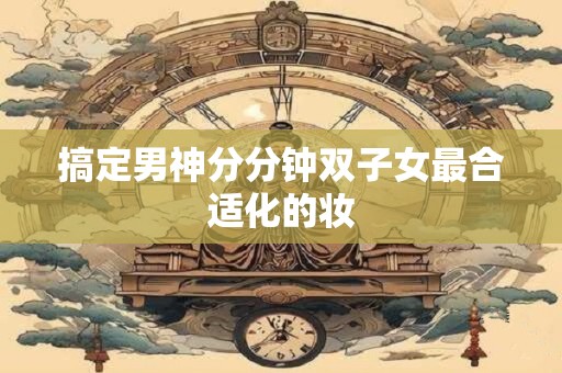 搞定男神分分钟双子女最合适化的妆