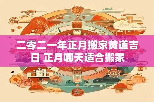 详细阅读:二零二一年正月搬家黄道吉日 正月哪天适合搬家 二零二一年正月搬家黄道吉日 正月哪天适合搬家