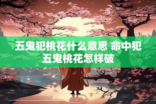 五鬼犯桃花什么意思 命中犯五鬼桃花怎样破