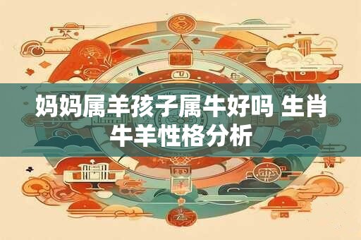 详细阅读:妈妈属羊孩子属牛好吗 生肖牛羊性格分析 妈妈属羊孩子属牛好吗 生肖牛羊性格分析