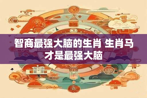 详细阅读:智商最强大脑的生肖 生肖马才是最强大脑 智商最强大脑的生肖 生肖马才是最强大脑