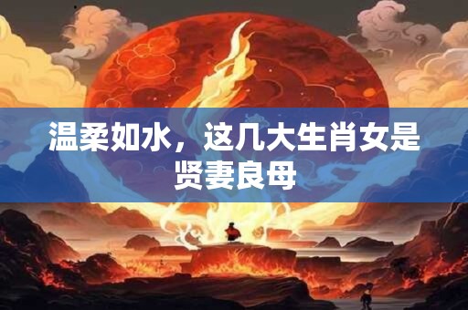 温柔如水，这几大生肖女是贤妻良母