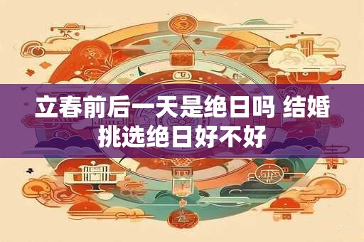 立春前后一天是绝日吗 结婚挑选绝日好不好