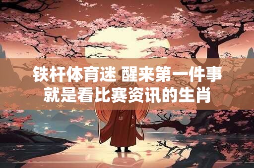 铁杆体育迷 醒来第一件事就是看比赛资讯的生肖