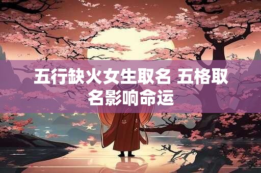 详细阅读:五行缺火女生取名 五格取名影响命运 五行缺火女生取名 五格取名影响命运