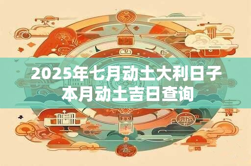 2025年七月动土大利日子 本月动土吉日查询