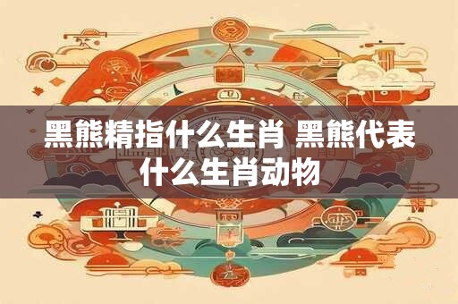 黑熊精指什么生肖 黑熊代表什么生肖动物