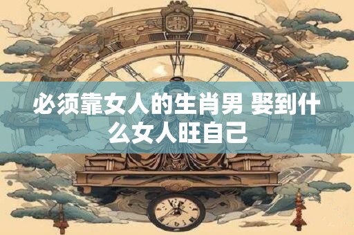 必须靠女人的生肖男 娶到什么女人旺自己