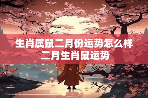 生肖属鼠二月份运势怎么样 二月生肖鼠运势