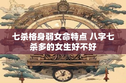 七杀格身弱女命特点 八字七杀多的女生好不好