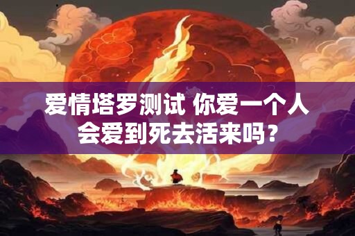 爱情塔罗测试 你爱一个人会爱到死去活来吗？
