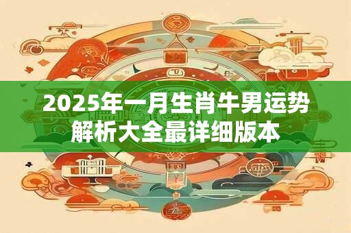 2025年一月生肖牛男运势解析大全最详细版本