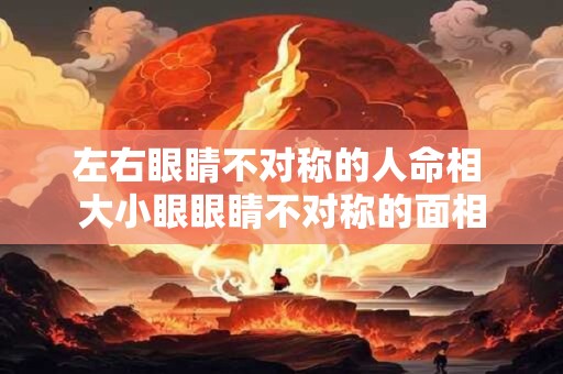 左右眼睛不对称的人命相 大小眼眼睛不对称的面相