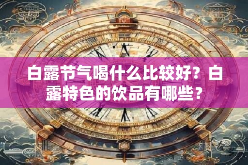 白露节气喝什么比较好？白露特色的饮品有哪些？