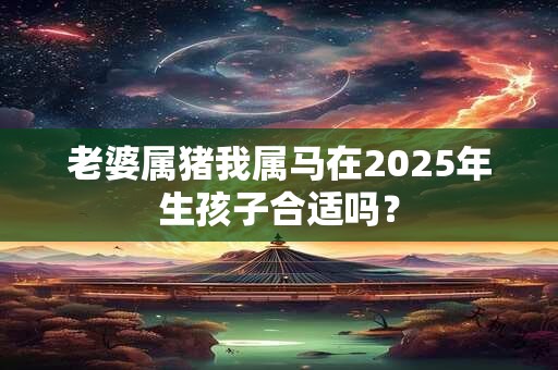老婆属猪我属马在2025年生孩子合适吗？