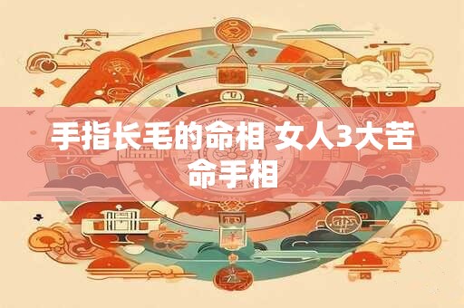 手指长毛的命相 女人3大苦命手相