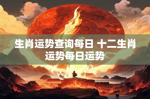 详细阅读:生肖运势查询每日 十二生肖运势每日运势 生肖运势查询每日 十二生肖运势每日运势