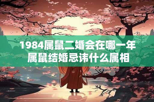 1984属鼠二婚会在哪一年 属鼠结婚忌讳什么属相
