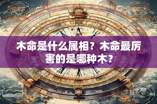 木命是什么属相？木命最厉害的是哪种木？