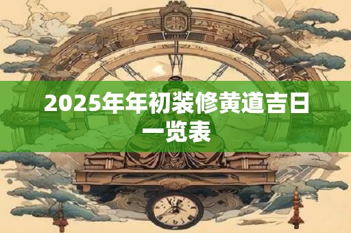 2025年年初装修黄道吉日一览表