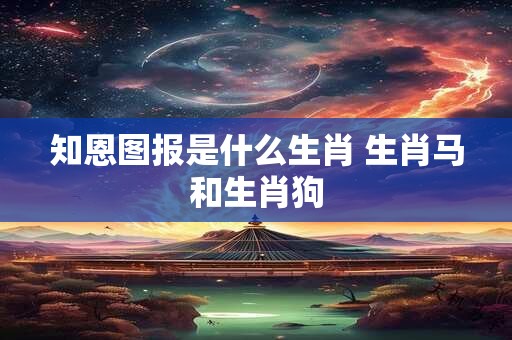 知恩图报是什么生肖 生肖马和生肖狗