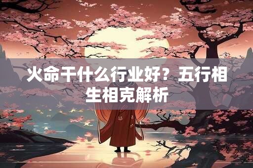火命干什么行业好？五行相生相克解析