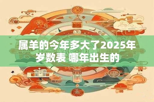 属羊的今年多大了2025年岁数表 哪年出生的