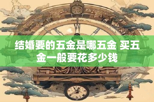 结婚要的五金是哪五金 买五金一般要花多少钱