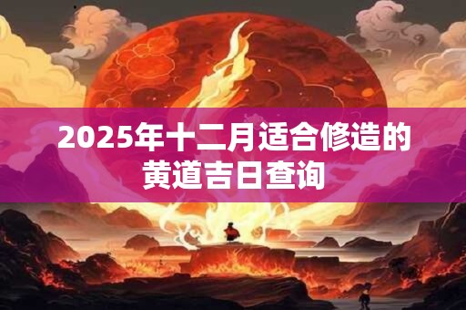 2025年十二月适合修造的黄道吉日查询