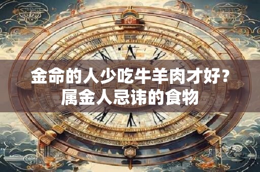 金命的人少吃牛羊肉才好？属金人忌讳的食物