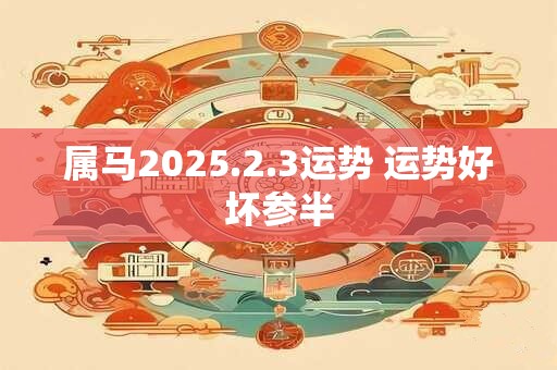 属马2025.2.3运势 运势好坏参半