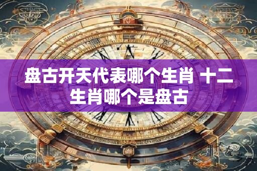 盘古开天代表哪个生肖 十二生肖哪个是盘古