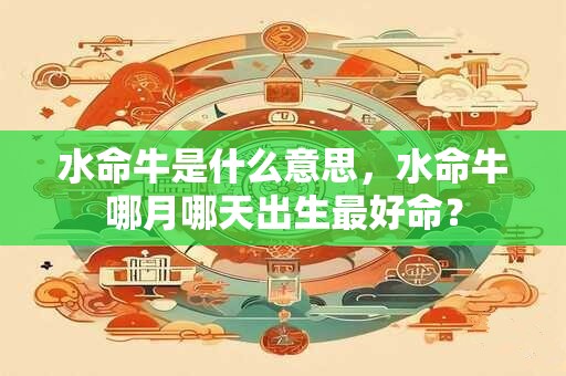 水命牛是什么意思，水命牛哪月哪天出生最好命？