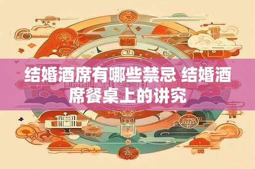 结婚酒席有哪些禁忌 结婚酒席餐桌上的讲究