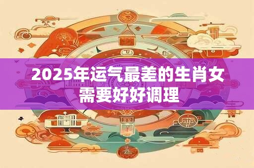 2025年运气最差的生肖女 需要好好调理