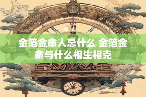 金箔金命人忌什么 金箔金命与什么相生相克