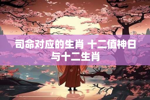司命对应的生肖 十二值神日与十二生肖