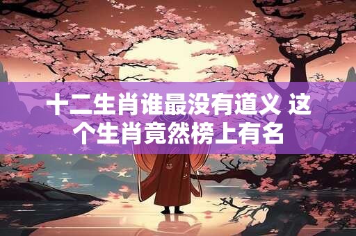十二生肖谁最没有道义 这个生肖竟然榜上有名