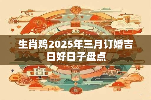 生肖鸡2025年三月订婚吉日好日子盘点