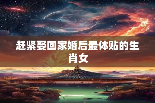 赶紧娶回家婚后最体贴的生肖女