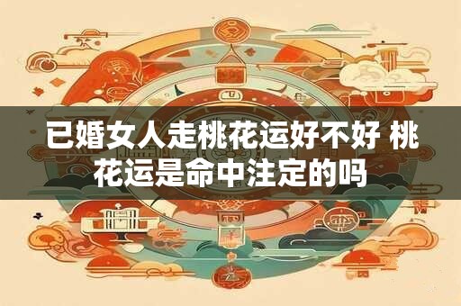 已婚女人走桃花运好不好 桃花运是命中注定的吗