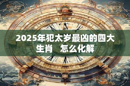 2025年犯太岁最凶的四大生肖   怎么化解