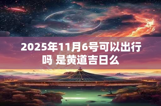 2025年11月6号可以出行吗 是黄道吉日么