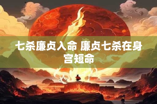 七杀廉贞入命 廉贞七杀在身宫短命