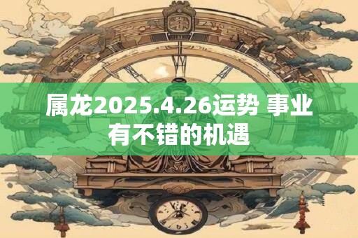 属龙2025.4.26运势 事业有不错的机遇
