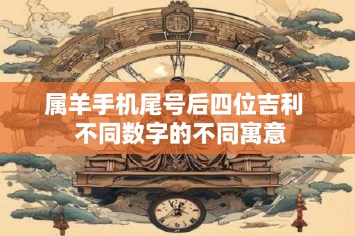 属羊手机尾号后四位吉利  不同数字的不同寓意
